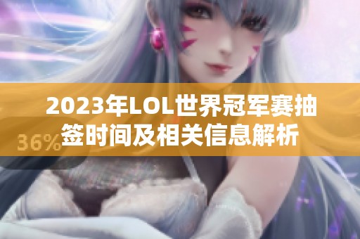 2023年LOL世界冠军赛抽签时间及相关信息解析