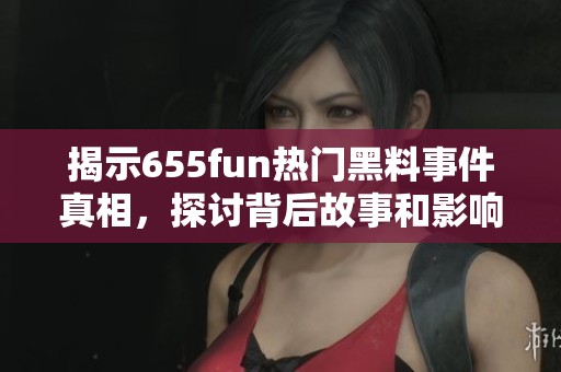 揭示655fun热门黑料事件真相，探讨背后故事和影响