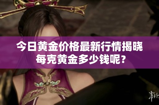 今日黄金价格最新行情揭晓 每克黄金多少钱呢？