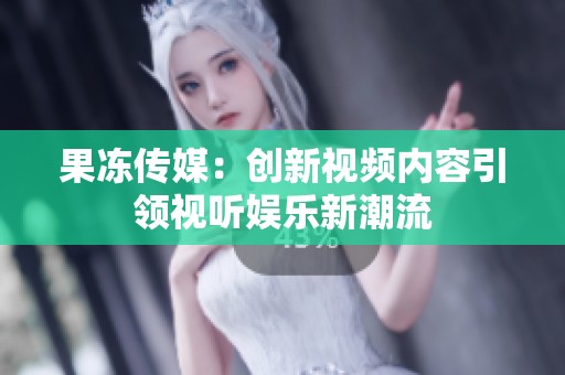 果冻传媒：创新视频内容引领视听娱乐新潮流