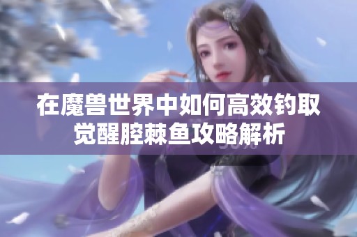 在魔兽世界中如何高效钓取觉醒腔棘鱼攻略解析