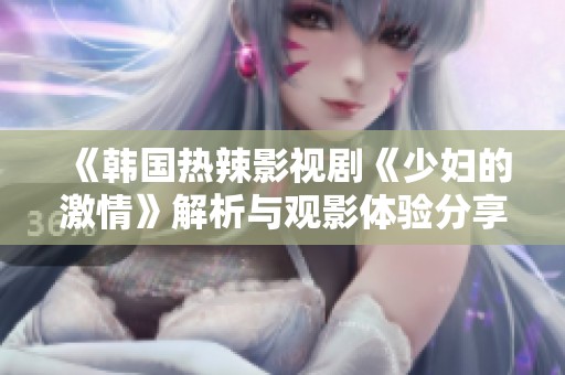《韩国热辣影视剧《少妇的激情》解析与观影体验分享》