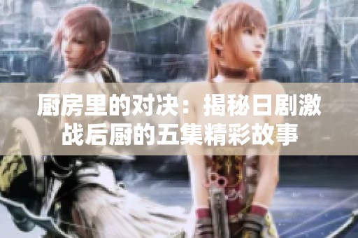 厨房里的对决：揭秘日剧激战后厨的五集精彩故事