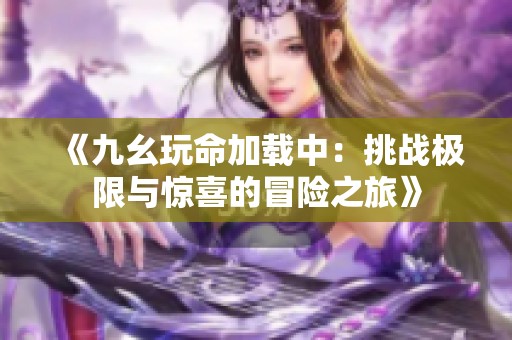 《九幺玩命加载中：挑战极限与惊喜的冒险之旅》
