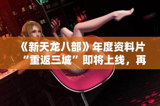 《新天龙八部》年度资料片“重返三城”即将上线，再掀热血江湖风潮