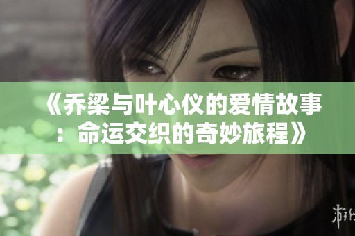 《乔梁与叶心仪的爱情故事：命运交织的奇妙旅程》