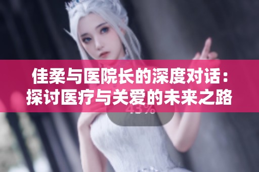 佳柔与医院长的深度对话：探讨医疗与关爱的未来之路