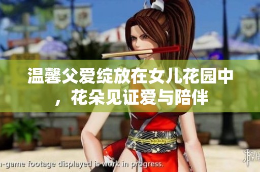 温馨父爱绽放在女儿花园中，花朵见证爱与陪伴