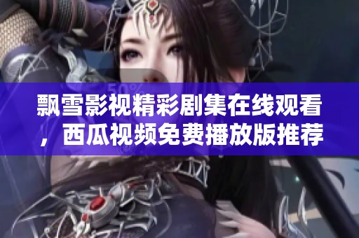 飘雪影视精彩剧集在线观看，西瓜视频免费播放版推荐