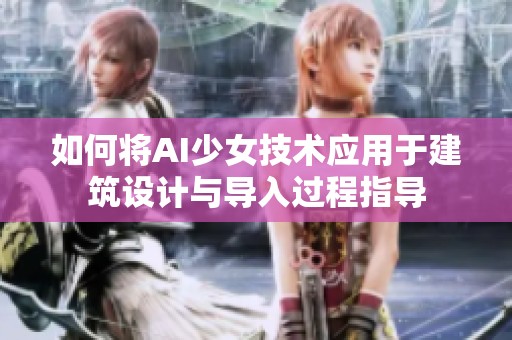 如何将AI少女技术应用于建筑设计与导入过程指导