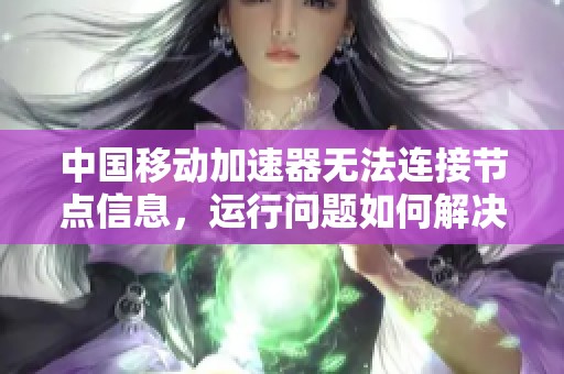 中国移动加速器无法连接节点信息，运行问题如何解决？