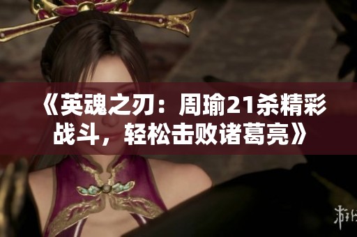 《英魂之刃：周瑜21杀精彩战斗，轻松击败诸葛亮》