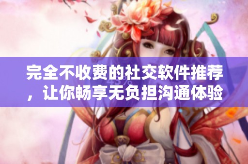 完全不收费的社交软件推荐，让你畅享无负担沟通体验