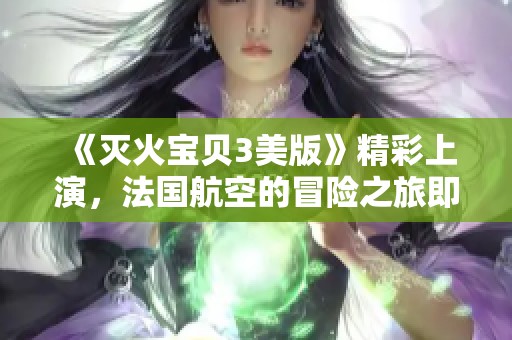 《灭火宝贝3美版》精彩上演，法国航空的冒险之旅即将揭幕