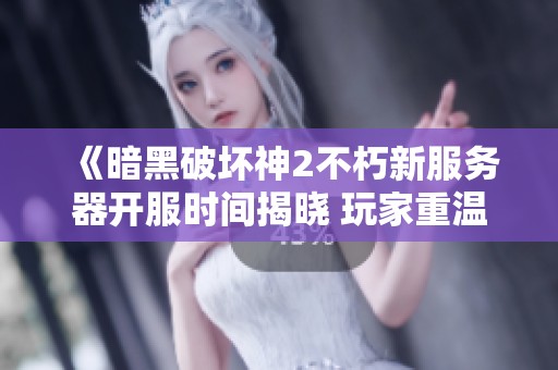 《暗黑破坏神2不朽新服务器开服时间揭晓 玩家重温经典的机会来了》