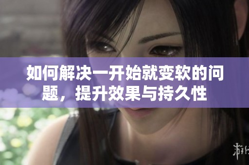 如何解决一开始就变软的问题，提升效果与持久性