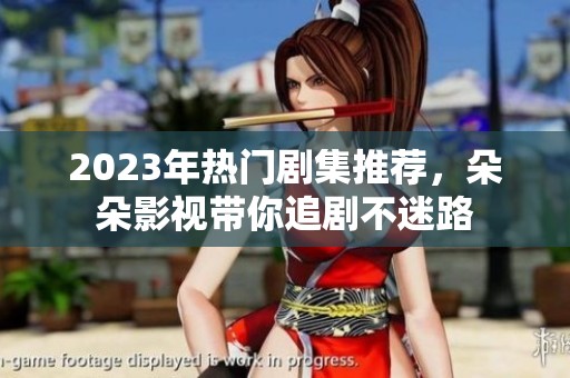 2023年热门剧集推荐，朵朵影视带你追剧不迷路