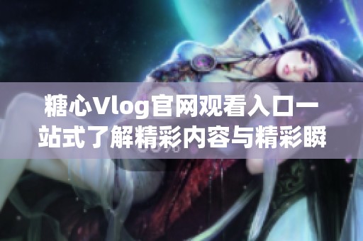 糖心Vlog官网观看入口一站式了解精彩内容与精彩瞬间