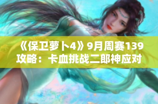 《保卫萝卜4》9月周赛139攻略：卡血挑战二郎神应对技巧解析