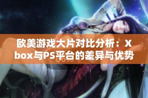 欧美游戏大片对比分析：Xbox与PS平台的差异与优势探讨