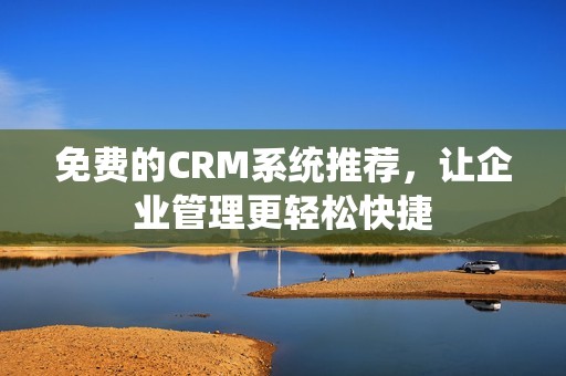免费的CRM系统推荐，让企业管理更轻松快捷