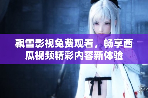 飘雪影视免费观看，畅享西瓜视频精彩内容新体验