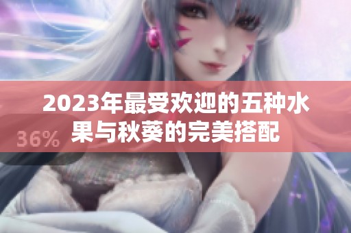2023年最受欢迎的五种水果与秋葵的完美搭配