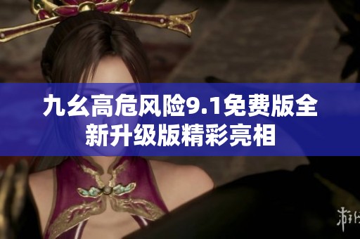 九幺高危风险9.1免费版全新升级版精彩亮相