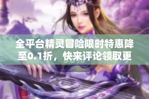 全平台精灵冒险限时特惠降至0.1折，快来评论领取更多福利！
