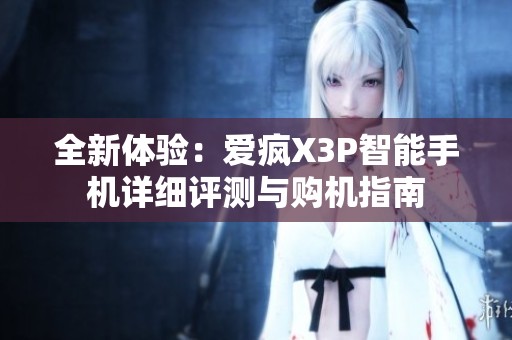 全新体验：爱疯X3P智能手机详细评测与购机指南