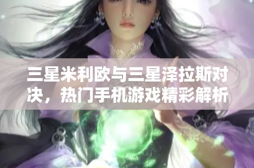 三星米利欧与三星泽拉斯对决，热门手机游戏精彩解析
