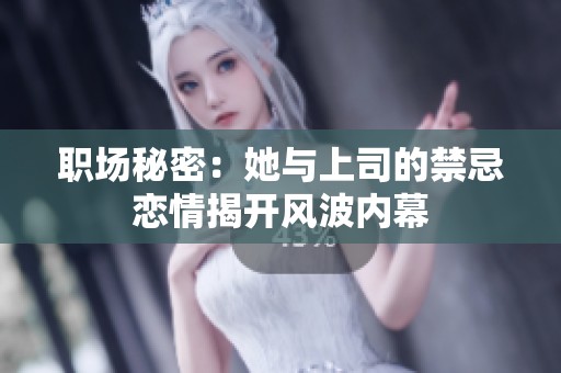 职场秘密：她与上司的禁忌恋情揭开风波内幕