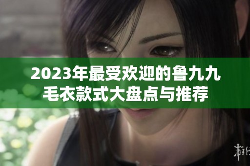 2023年最受欢迎的鲁九九毛衣款式大盘点与推荐