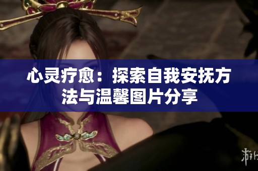 心灵疗愈：探索自我安抚方法与温馨图片分享