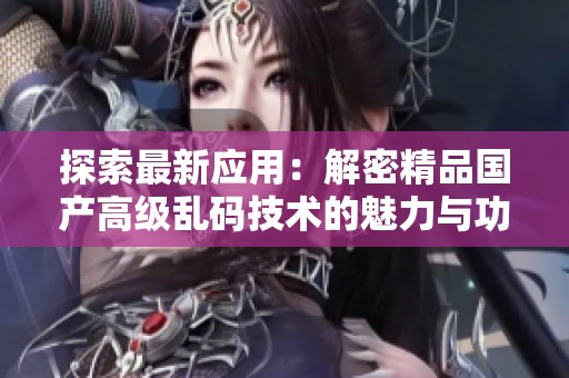 探索最新应用：解密精品国产高级乱码技术的魅力与功能