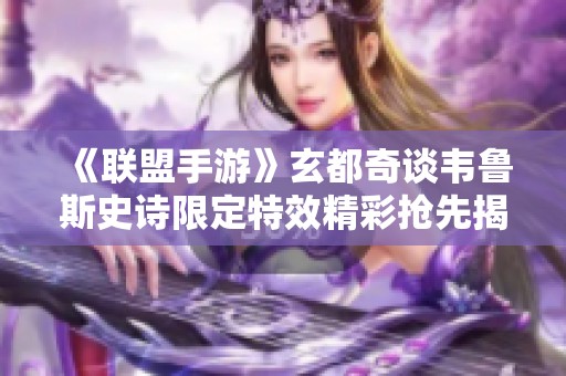 《联盟手游》玄都奇谈韦鲁斯史诗限定特效精彩抢先揭秘