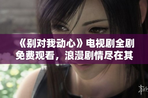 《别对我动心》电视剧全剧免费观看，浪漫剧情尽在其中