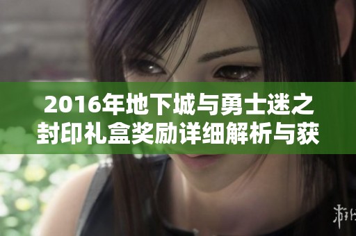 2016年地下城与勇士迷之封印礼盒奖励详细解析与获取指南