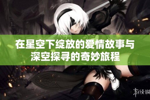 在星空下绽放的爱情故事与深空探寻的奇妙旅程