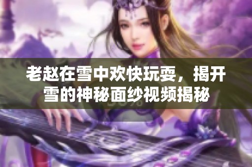 老赵在雪中欢快玩耍，揭开雪的神秘面纱视频揭秘