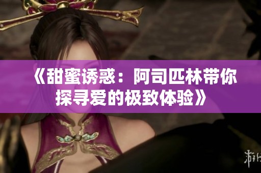 《甜蜜诱惑：阿司匹林带你探寻爱的极致体验》