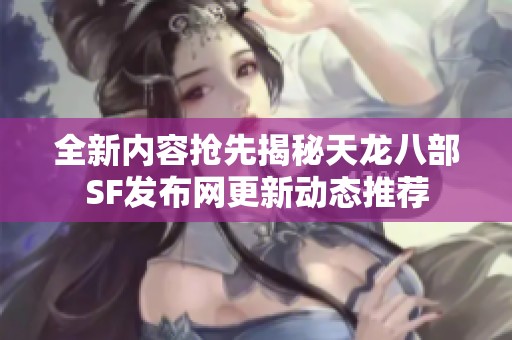 全新内容抢先揭秘天龙八部SF发布网更新动态推荐