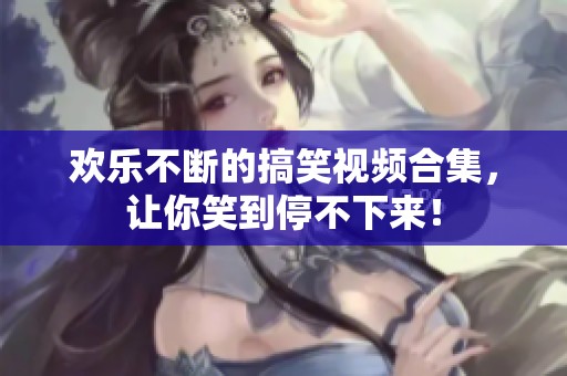 欢乐不断的搞笑视频合集，让你笑到停不下来！