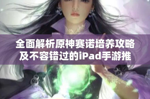 全面解析原神赛诺培养攻略及不容错过的iPad手游推荐