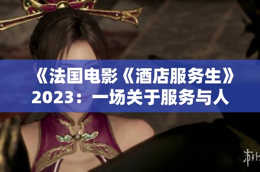 《法国电影《酒店服务生》2023：一场关于服务与人生的心灵之旅》