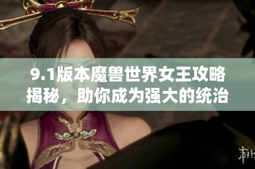 9.1版本魔兽世界女王攻略揭秘，助你成为强大的统治者