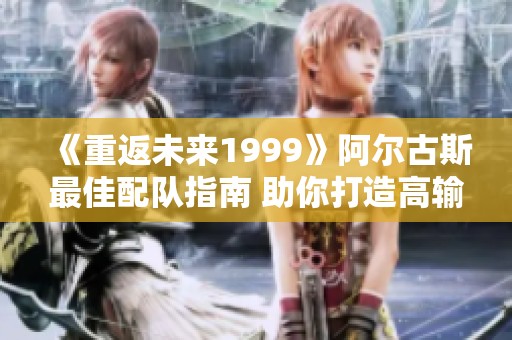 《重返未来1999》阿尔古斯最佳配队指南 助你打造高输出阵容