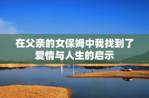在父亲的女保姆中我找到了爱情与人生的启示