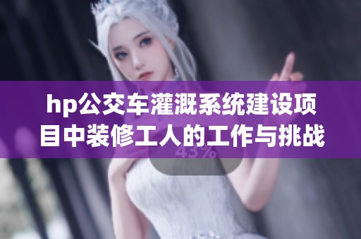 hp公交车灌溉系统建设项目中装修工人的工作与挑战分析