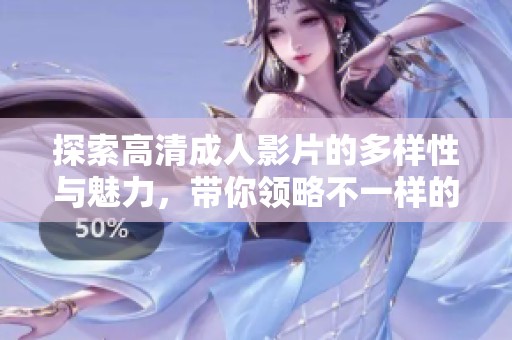 探索高清成人影片的多样性与魅力，带你领略不一样的视觉体验